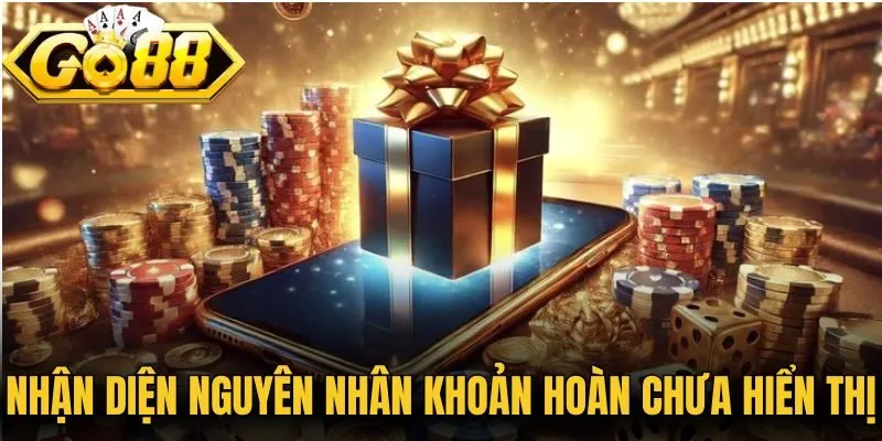Nhận diện nguyên nhân khoản hoàn chưa hiển thị