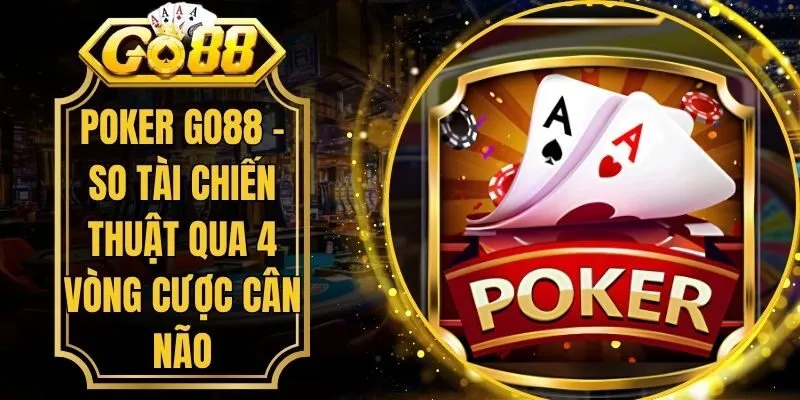 Poker Go88 - So Tài Chiến Thuật Qua 4 Vòng Cược Cân Não